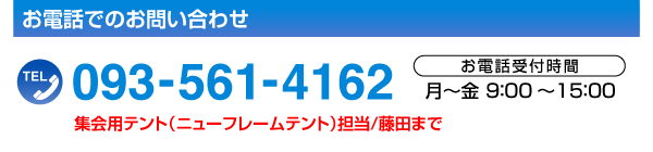 お電話でのお問い合わせTEL.093-561-4162［お電話受付時間／月～金9:00～15:00］集会用テント（ニューフレームテント）担当／藤田まで